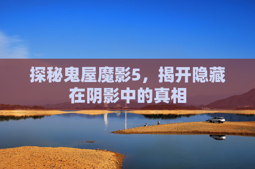 探秘鬼屋魔影5，揭开隐藏在阴影中的真相