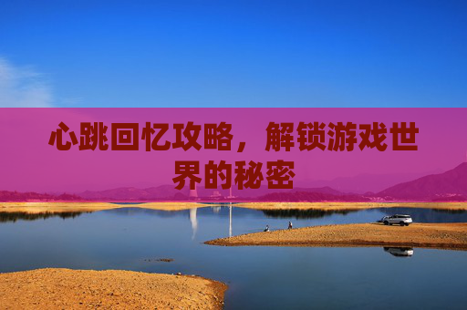 心跳回忆攻略,解锁游戏世界的秘密 心跳回忆攻略,解锁游戏世界的秘密