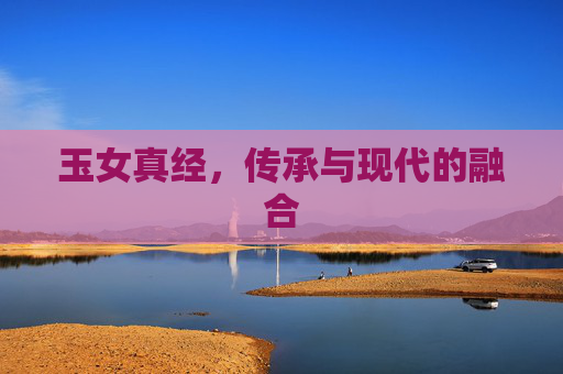 玉女真经,传承与现代的融合 玉女真经,传承与现代的融合