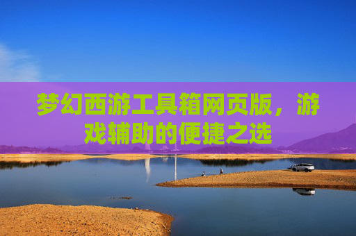 梦幻西游工具箱网页版,游戏辅助的便捷之选 梦幻西游工具箱网页版,游戏辅助的便捷之选