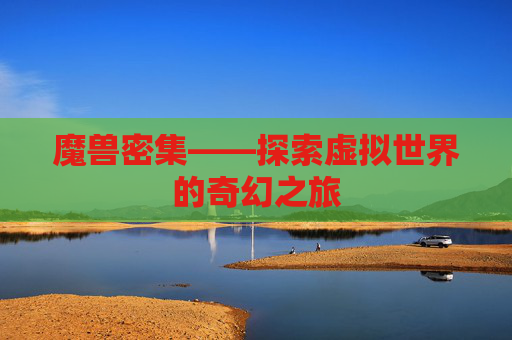 魔兽密集——探索虚拟世界的奇幻之旅 魔兽密集——探索虚拟世界的奇幻之旅