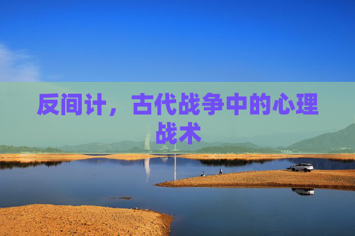 反间计,古代战争中的心理战术 反间计,古代战争中的心理战术