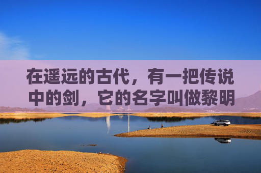 在遥远的古代,有一把传说中的剑,它的名字叫做黎明之剑。这把剑不仅仅是一件武器,它更是一把开启新世界的钥匙。传说中,黎明之剑拥有无尽的力量,能够照亮黑暗,驱散迷雾,引领人们走向光明的未来 在遥远的古代,有一把传说中的剑,它的名字叫做黎明之剑。这把剑不仅仅是一件武器,它更是一把开启新世界的钥匙。传说中,黎明之剑拥有无尽的力量,能够照亮黑暗,驱散迷雾,引领人们走向光明的未来