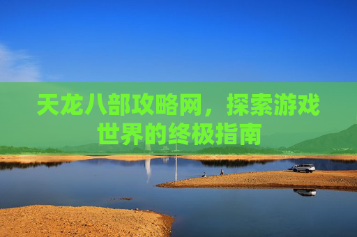 天龙八部攻略网，探索游戏世界的终极指南