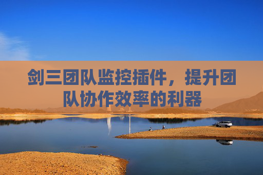 剑三团队监控插件,提升团队协作效率的利器 剑三团队监控插件,提升团队协作效率的利器