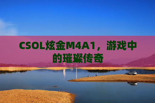 CSOL炫金M4A1,游戏中的璀璨传奇 CSOL炫金M4A1,游戏中的璀璨传奇
