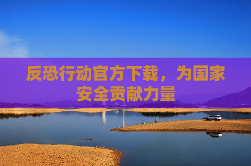 反恐行动官方下载,为国家安全贡献力量 反恐行动官方下载,为国家安全贡献力量