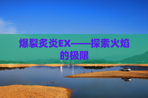 爆裂炙炎EX——探索火焰的极限 爆裂炙炎EX——探索火焰的极限