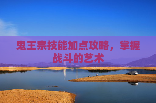 鬼王宗技能加点攻略,掌握战斗的艺术 鬼王宗技能加点攻略,掌握战斗的艺术