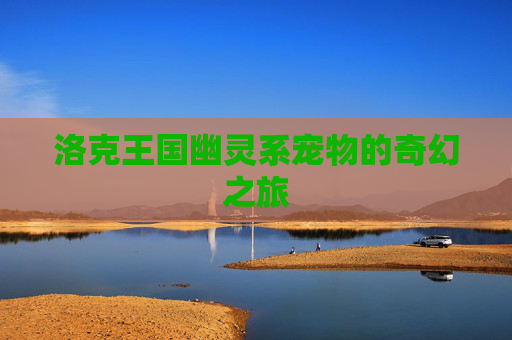 洛克王国幽灵系宠物的奇幻之旅 洛克王国幽灵系宠物的奇幻之旅
