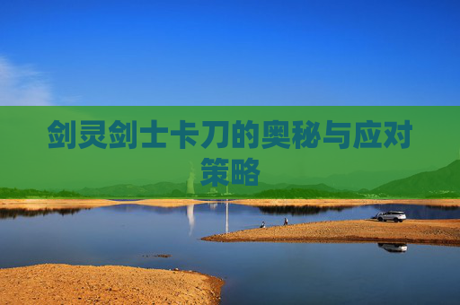 剑灵剑士卡刀的奥秘与应对策略 剑灵剑士卡刀的奥秘与应对策略