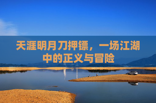 天涯明月刀押镖,一场江湖中的正义与冒险 天涯明月刀押镖,一场江湖中的正义与冒险