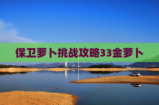 保卫萝卜挑战攻略33金萝卜 保卫萝卜挑战攻略33金萝卜