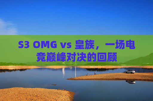 S3 OMG vs 皇族,一场电竞巅峰对决的回顾 S3 OMG vs 皇族,一场电竞巅峰对决的回顾