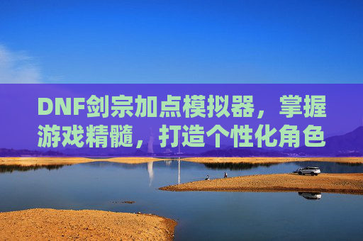 DNF剑宗加点模拟器,掌握游戏精髓,打造个性化角色 DNF剑宗加点模拟器,掌握游戏精髓,打造个性化角色