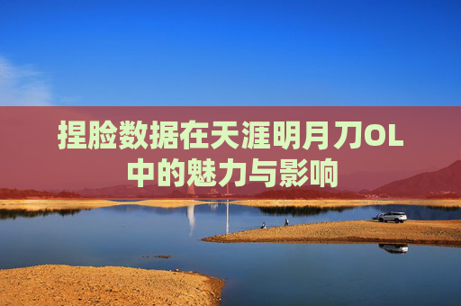 捏脸数据在天涯明月刀OL中的魅力与影响 捏脸数据在天涯明月刀OL中的魅力与影响