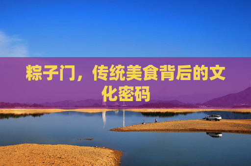 粽子门,传统美食背后的文化密码 粽子门,传统美食背后的文化密码