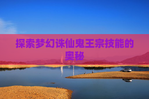 探索梦幻诛仙鬼王宗技能的奥秘 探索梦幻诛仙鬼王宗技能的奥秘