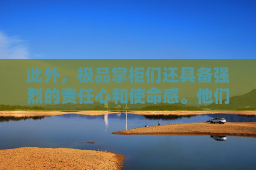 此外,极品掌柜们还具备强烈的责任心和使命感。他们深知,企业的兴衰荣辱不仅关乎个人的命运,更关乎社会的发展和进步。因此,他们始终将企业的社会责任放在首位,努力为社会创造价值,为人类的进步贡献自己的力量 此外,极品掌柜们还具备强烈的责任心和使命感。他们深知,企业的兴衰荣辱不仅关乎个人的命运,更关乎社会的发展和进步。因此,他们始终将企业的社会责任放在首位,努力为社会创造价值,为人类的进步贡献自己的力量