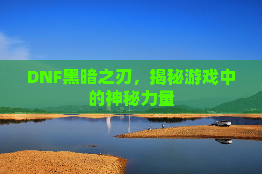 DNF黑暗之刃,揭秘游戏中的神秘力量 DNF黑暗之刃,揭秘游戏中的神秘力量