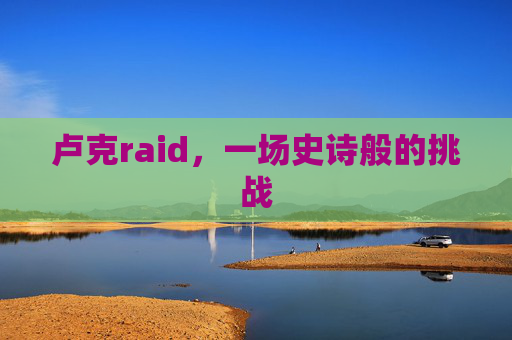 卢克raid,一场史诗般的挑战 卢克raid,一场史诗般的挑战