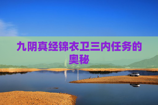 九阴真经锦衣卫三内任务的奥秘 九阴真经锦衣卫三内任务的奥秘