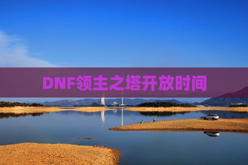 DNF领主之塔开放时间 DNF领主之塔开放时间