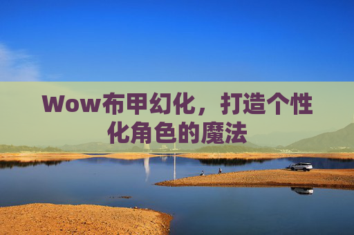 Wow布甲幻化,打造个性化角色的魔法 Wow布甲幻化,打造个性化角色的魔法