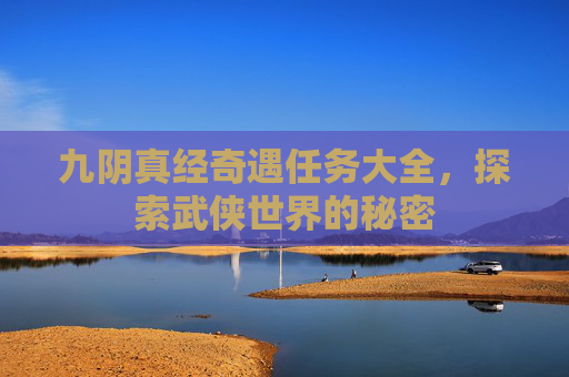 九阴真经奇遇任务大全,探索武侠世界的秘密 九阴真经奇遇任务大全,探索武侠世界的秘密