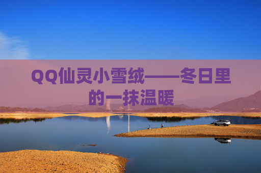 QQ仙灵小雪绒——冬日里的一抹温暖