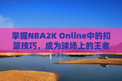 掌握NBA2K Online中的扣篮技巧,成为球场上的王者 掌握NBA2K Online中的扣篮技巧,成为球场上的王者