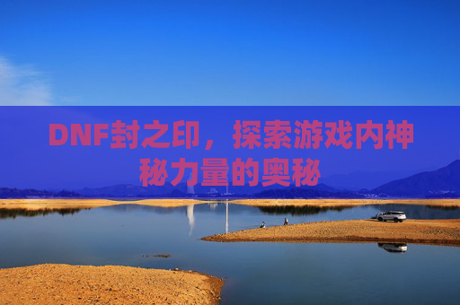 DNF封之印,探索游戏内神秘力量的奥秘 DNF封之印,探索游戏内神秘力量的奥秘