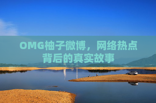 OMG柚子微博，网络热点背后的真实故事