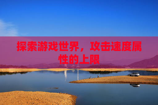 探索游戏世界,攻击速度属性的上限 探索游戏世界,攻击速度属性的上限