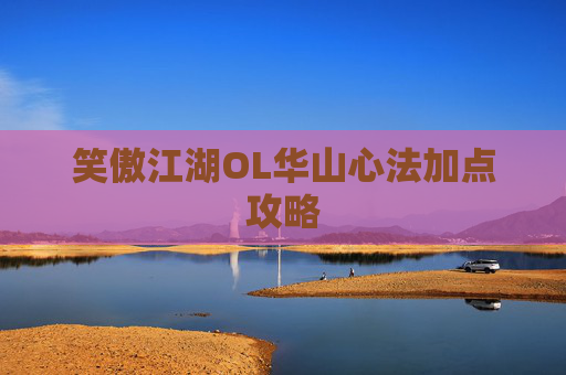 笑傲江湖OL华山心法加点攻略 笑傲江湖OL华山心法加点攻略
