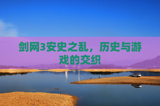剑网3安史之乱,历史与游戏的交织 剑网3安史之乱,历史与游戏的交织