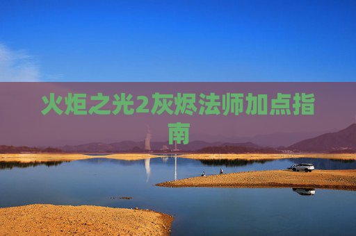 火炬之光2灰烬法师加点指南 火炬之光2灰烬法师加点指南