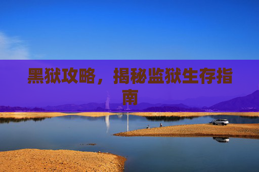 黑狱攻略,揭秘监狱生存指南 黑狱攻略,揭秘监狱生存指南