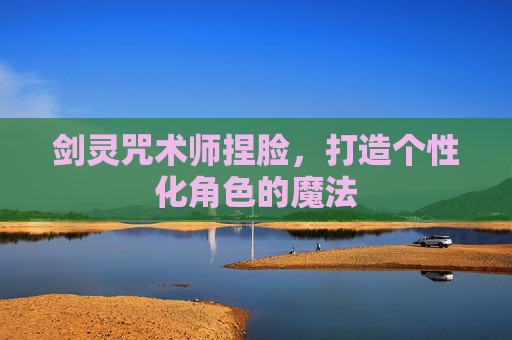 剑灵咒术师捏脸,打造个性化角色的魔法 剑灵咒术师捏脸,打造个性化角色的魔法
