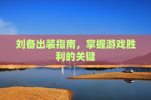 刘备出装指南,掌握游戏胜利的关键 刘备出装指南,掌握游戏胜利的关键