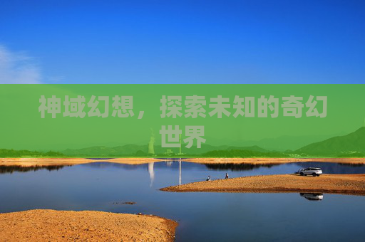 神域幻想,探索未知的奇幻世界 神域幻想,探索未知的奇幻世界