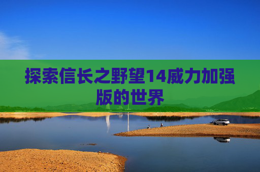 探索信长之野望14威力加强版的世界