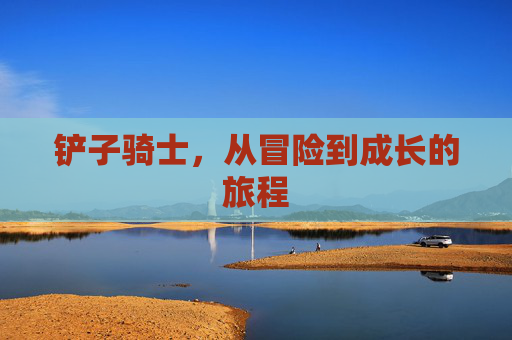 铲子骑士,从冒险到成长的旅程 铲子骑士,从冒险到成长的旅程