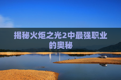 揭秘火炬之光2中最强职业的奥秘 揭秘火炬之光2中最强职业的奥秘