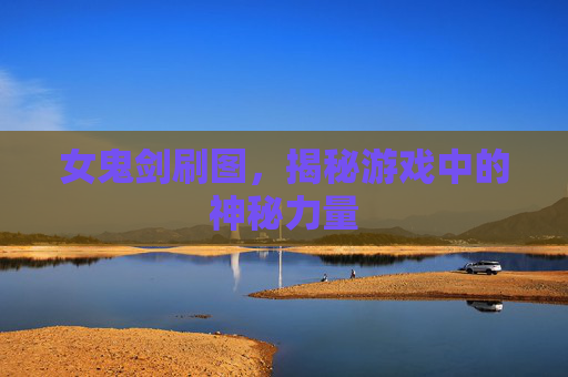 女鬼剑刷图,揭秘游戏中的神秘力量 女鬼剑刷图,揭秘游戏中的神秘力量