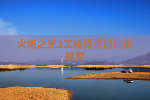 火炬之光2工程师技能加点指南 火炬之光2工程师技能加点指南