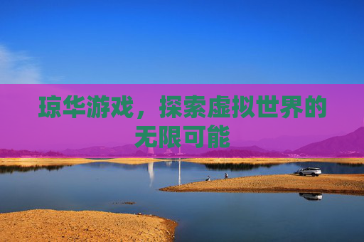 琼华游戏,探索虚拟世界的无限可能 琼华游戏,探索虚拟世界的无限可能