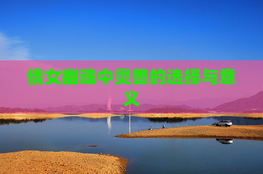 倩女幽魂中灵兽的选择与意义 倩女幽魂中灵兽的选择与意义