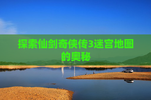 探索仙剑奇侠传3迷宫地图的奥秘 探索仙剑奇侠传3迷宫地图的奥秘