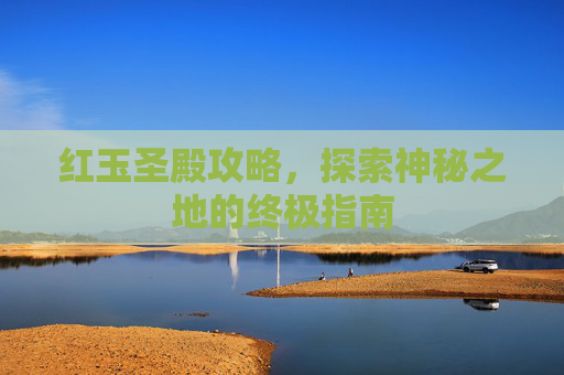 红玉圣殿攻略,探索神秘之地的终极指南 红玉圣殿攻略,探索神秘之地的终极指南
